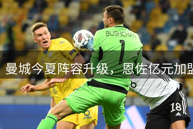 曼城今夏阵容升级，恩佐亿元加盟争冠在望